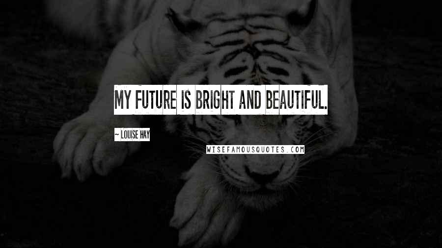 Louise Hay Quotes: My future is bright and beautiful.