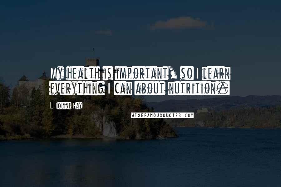 Louise Hay Quotes: My health is important, so I learn everything I can about nutrition.