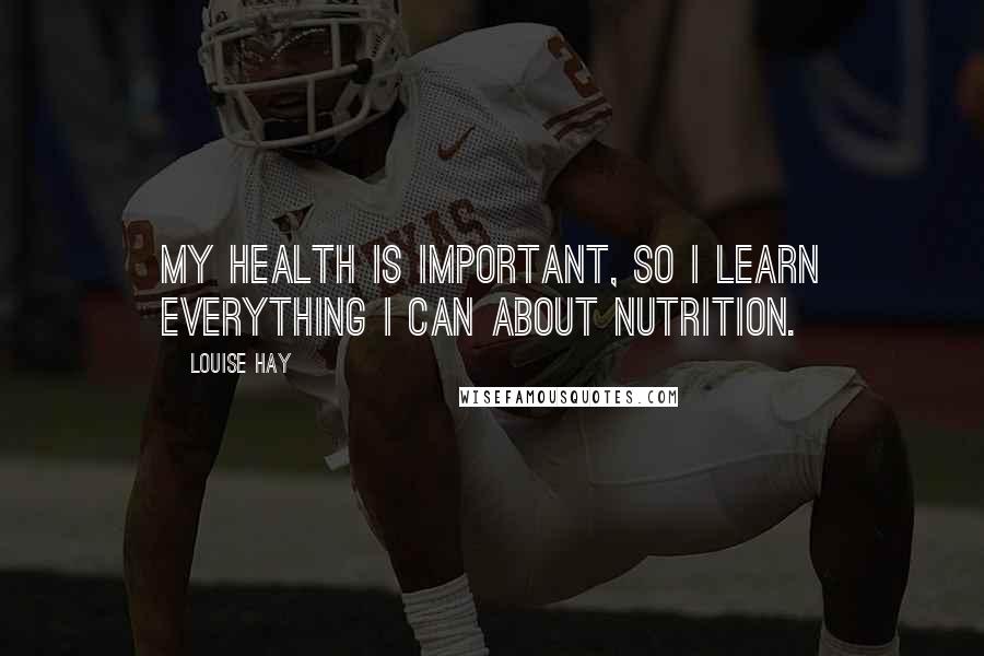 Louise Hay Quotes: My health is important, so I learn everything I can about nutrition.