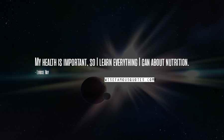 Louise Hay Quotes: My health is important, so I learn everything I can about nutrition.