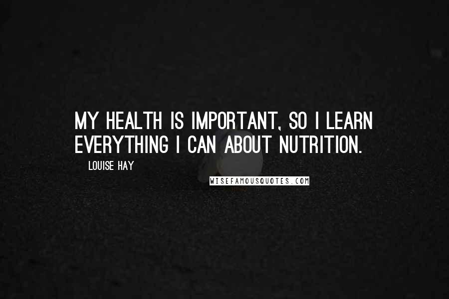 Louise Hay Quotes: My health is important, so I learn everything I can about nutrition.