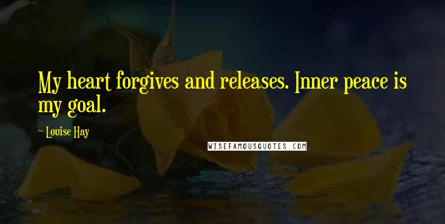 Louise Hay Quotes: My heart forgives and releases. Inner peace is my goal.