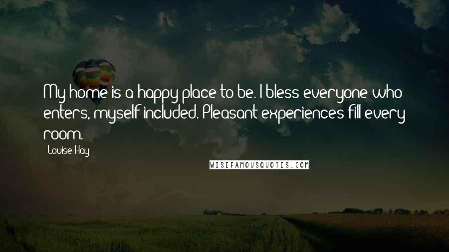Louise Hay Quotes: My home is a happy place to be. I bless everyone who enters, myself included. Pleasant experiences fill every room.