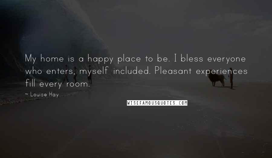 Louise Hay Quotes: My home is a happy place to be. I bless everyone who enters, myself included. Pleasant experiences fill every room.