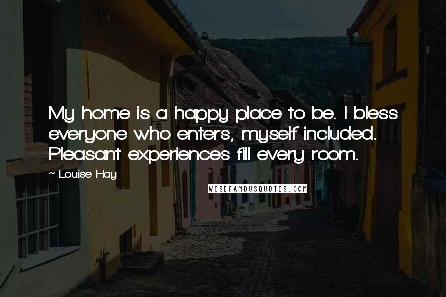 Louise Hay Quotes: My home is a happy place to be. I bless everyone who enters, myself included. Pleasant experiences fill every room.