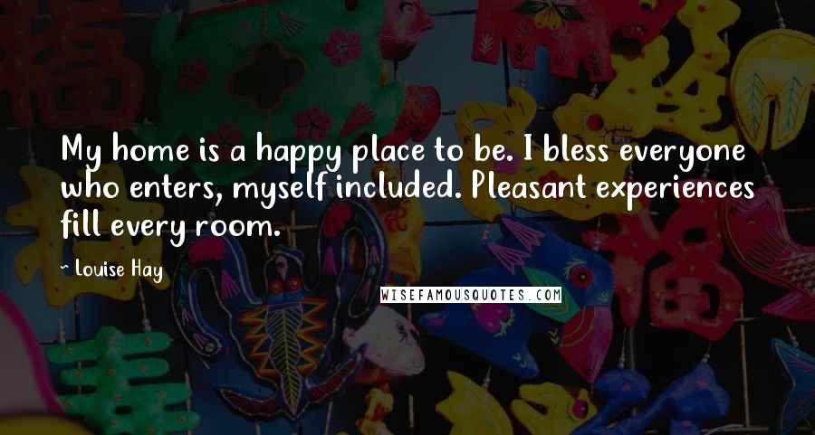 Louise Hay Quotes: My home is a happy place to be. I bless everyone who enters, myself included. Pleasant experiences fill every room.