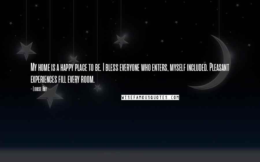 Louise Hay Quotes: My home is a happy place to be. I bless everyone who enters, myself included. Pleasant experiences fill every room.