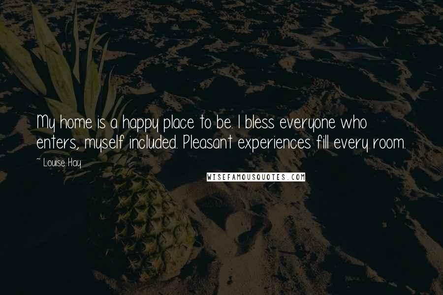 Louise Hay Quotes: My home is a happy place to be. I bless everyone who enters, myself included. Pleasant experiences fill every room.