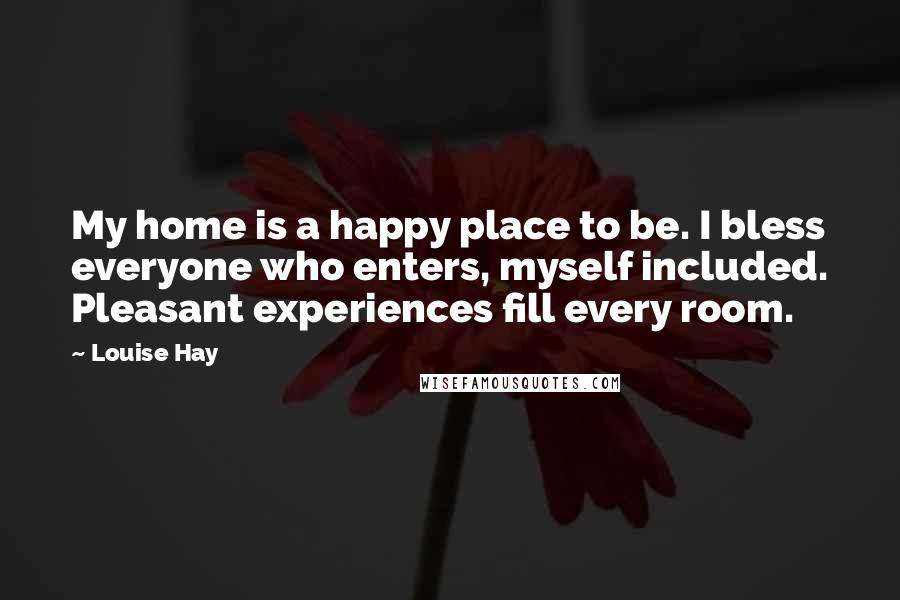 Louise Hay Quotes: My home is a happy place to be. I bless everyone who enters, myself included. Pleasant experiences fill every room.