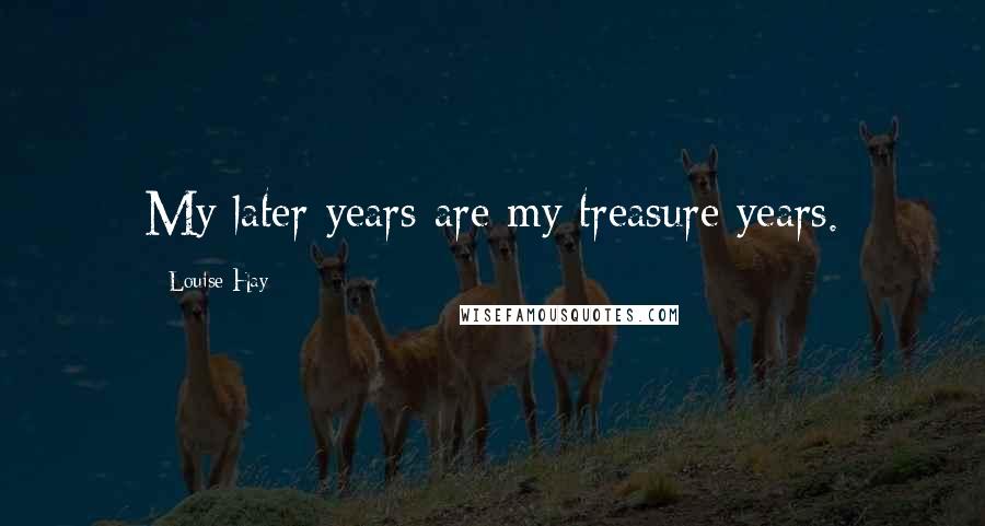 Louise Hay Quotes: My later years are my treasure years.