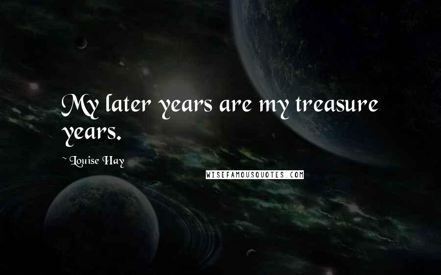 Louise Hay Quotes: My later years are my treasure years.