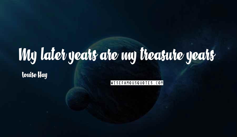 Louise Hay Quotes: My later years are my treasure years.