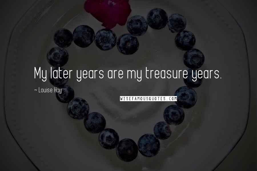 Louise Hay Quotes: My later years are my treasure years.