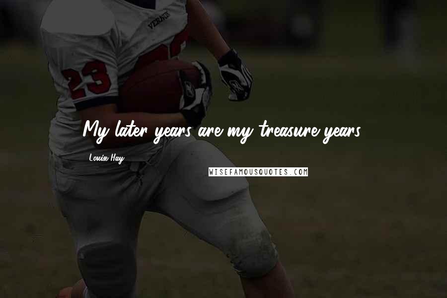 Louise Hay Quotes: My later years are my treasure years.
