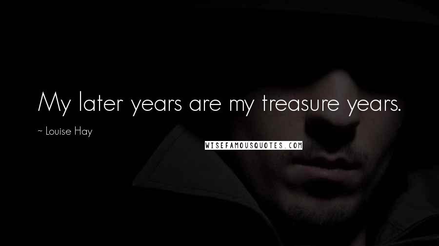 Louise Hay Quotes: My later years are my treasure years.