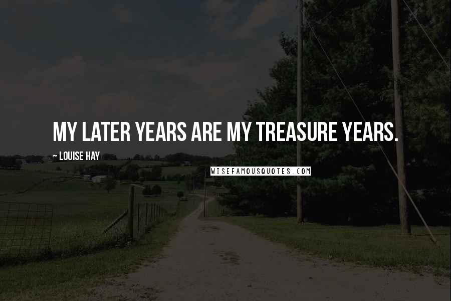 Louise Hay Quotes: My later years are my treasure years.