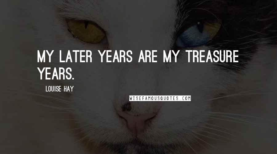 Louise Hay Quotes: My later years are my treasure years.