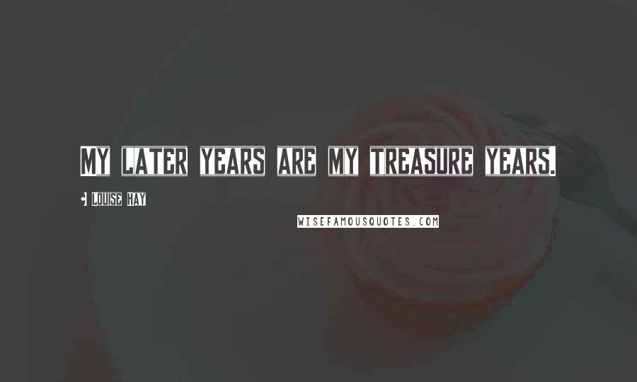 Louise Hay Quotes: My later years are my treasure years.