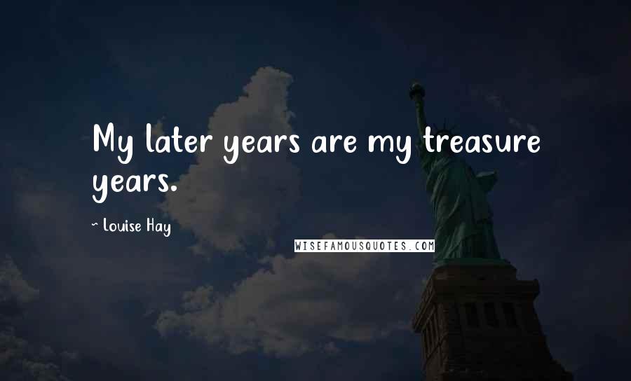 Louise Hay Quotes: My later years are my treasure years.
