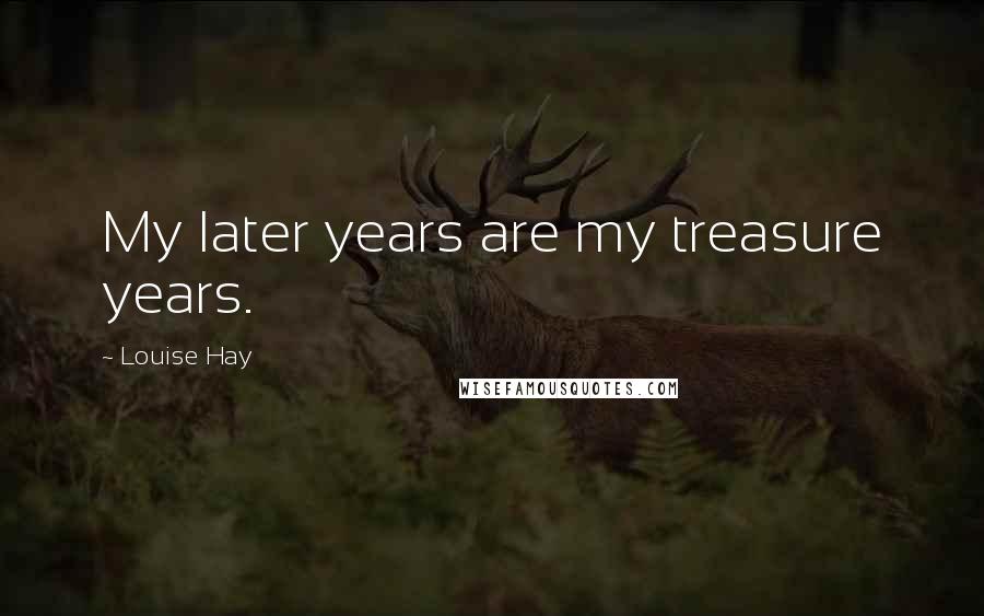Louise Hay Quotes: My later years are my treasure years.