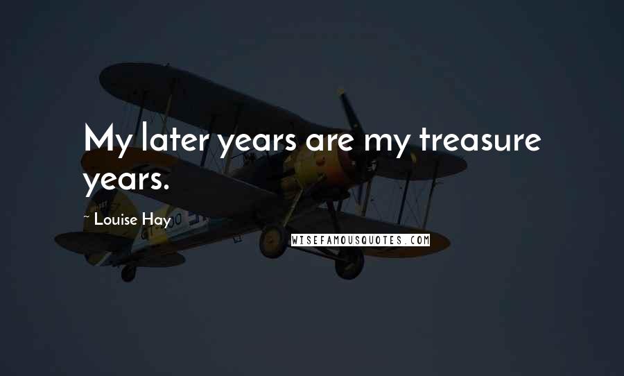 Louise Hay Quotes: My later years are my treasure years.