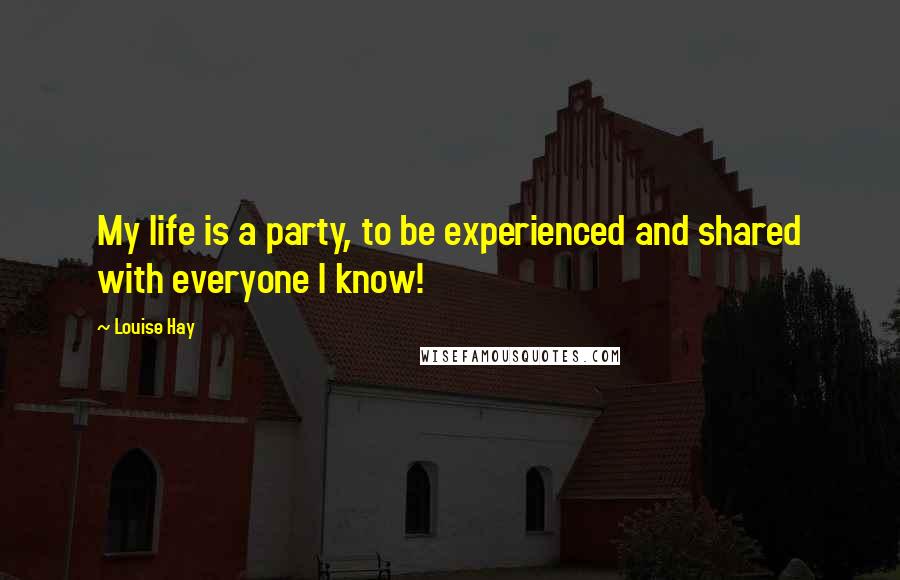 Louise Hay Quotes: My life is a party, to be experienced and shared with everyone I know!