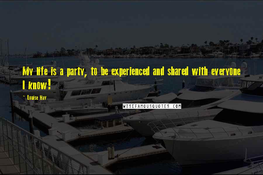 Louise Hay Quotes: My life is a party, to be experienced and shared with everyone I know!