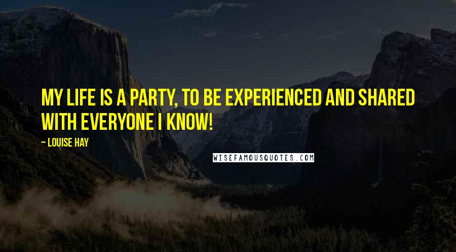 Louise Hay Quotes: My life is a party, to be experienced and shared with everyone I know!