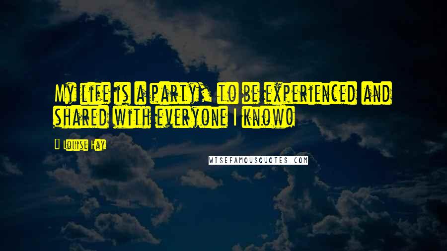 Louise Hay Quotes: My life is a party, to be experienced and shared with everyone I know!