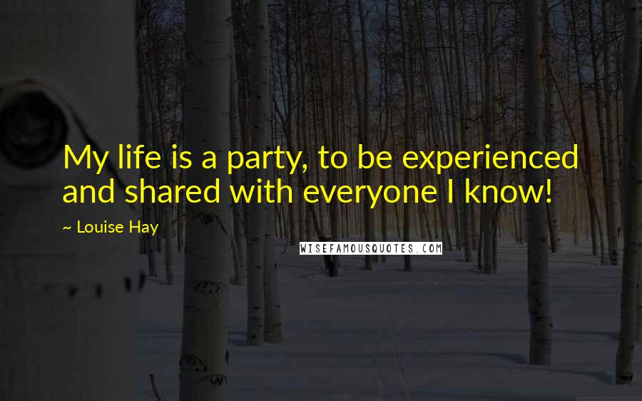 Louise Hay Quotes: My life is a party, to be experienced and shared with everyone I know!