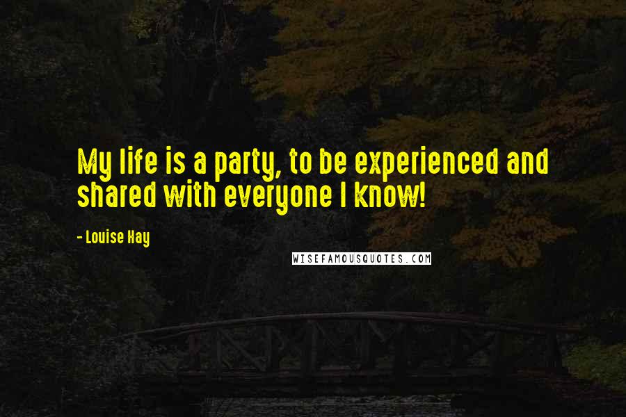 Louise Hay Quotes: My life is a party, to be experienced and shared with everyone I know!