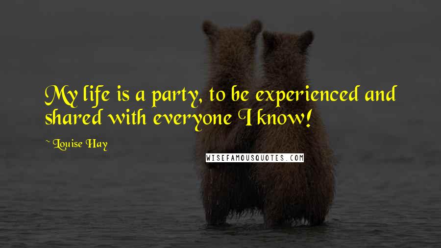 Louise Hay Quotes: My life is a party, to be experienced and shared with everyone I know!