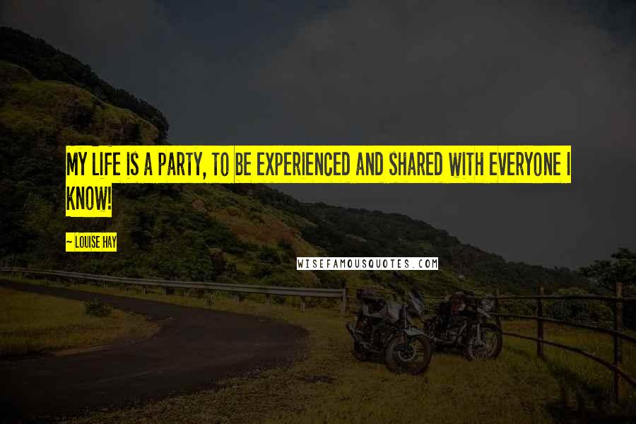 Louise Hay Quotes: My life is a party, to be experienced and shared with everyone I know!