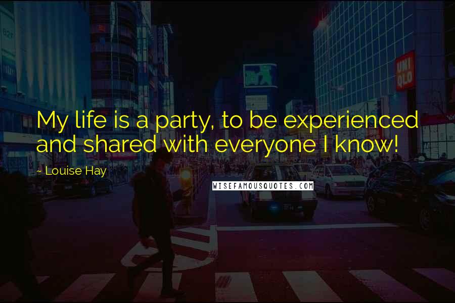 Louise Hay Quotes: My life is a party, to be experienced and shared with everyone I know!