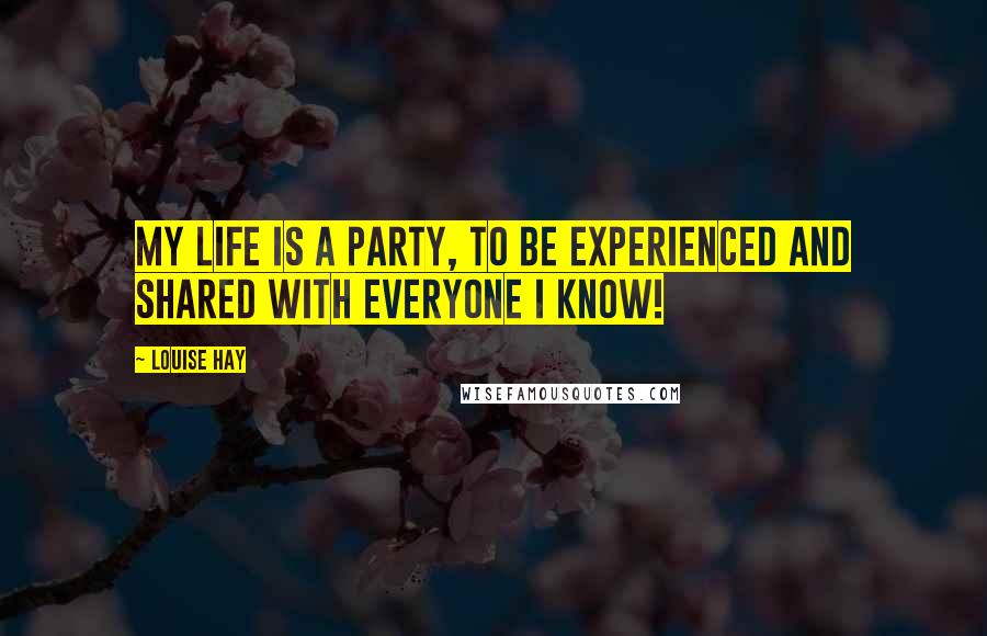 Louise Hay Quotes: My life is a party, to be experienced and shared with everyone I know!