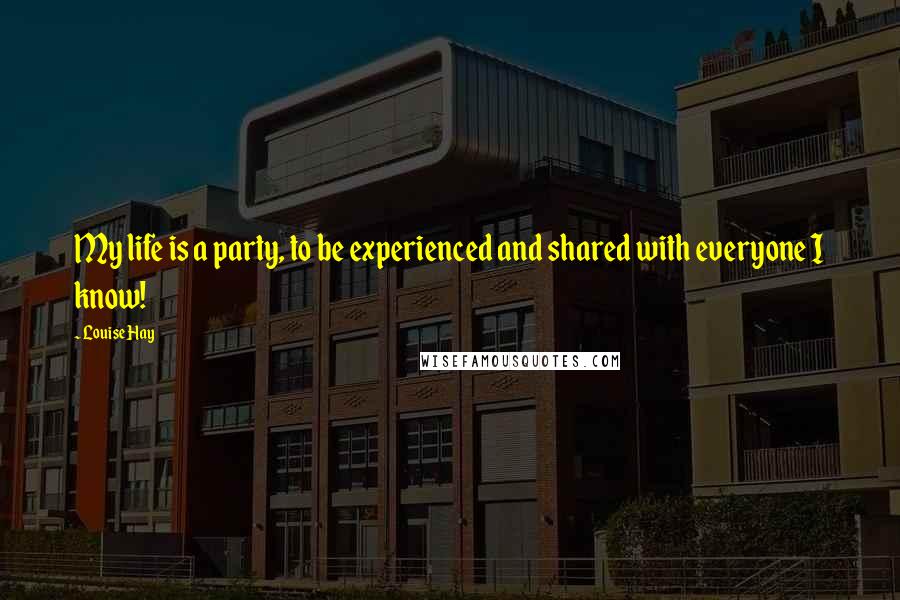 Louise Hay Quotes: My life is a party, to be experienced and shared with everyone I know!