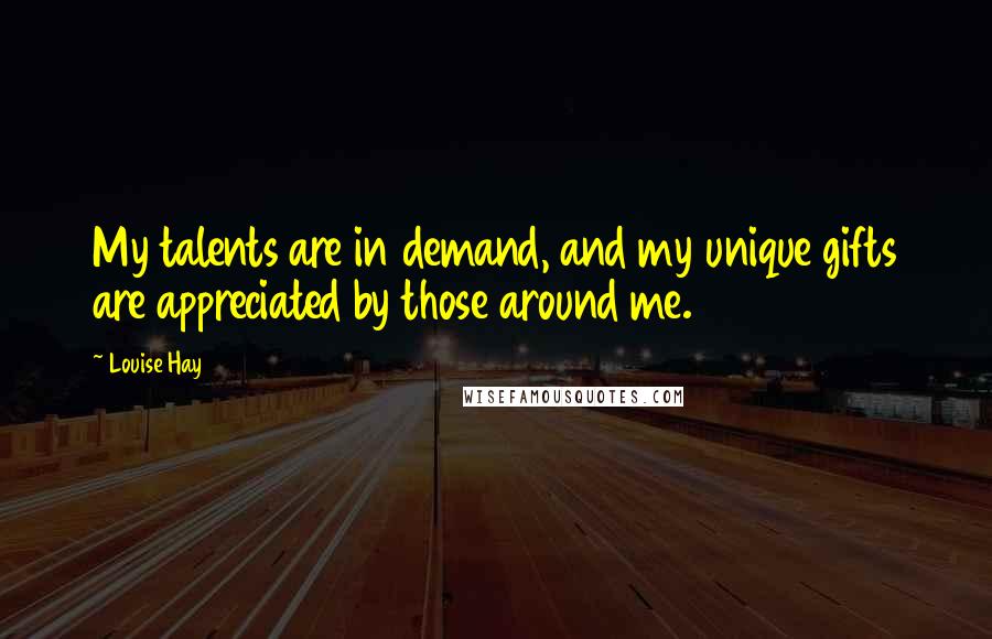 Louise Hay Quotes: My talents are in demand, and my unique gifts are appreciated by those around me.