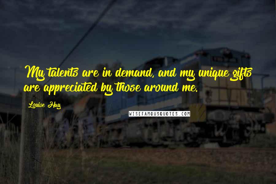 Louise Hay Quotes: My talents are in demand, and my unique gifts are appreciated by those around me.