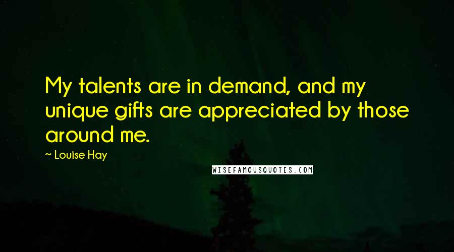 Louise Hay Quotes: My talents are in demand, and my unique gifts are appreciated by those around me.