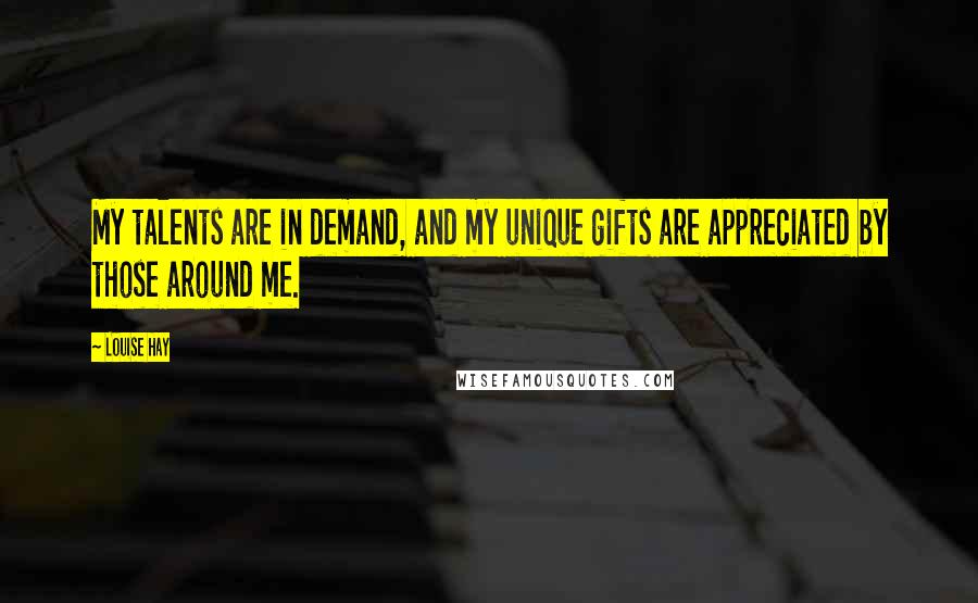 Louise Hay Quotes: My talents are in demand, and my unique gifts are appreciated by those around me.