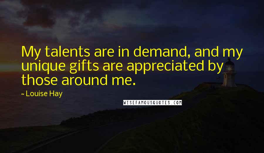 Louise Hay Quotes: My talents are in demand, and my unique gifts are appreciated by those around me.
