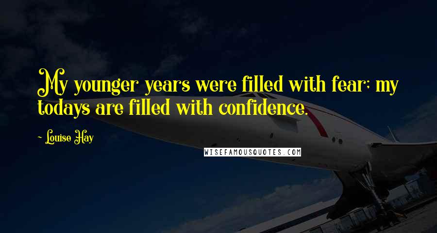 Louise Hay Quotes: My younger years were filled with fear; my todays are filled with confidence.