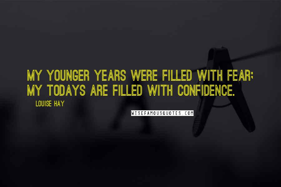 Louise Hay Quotes: My younger years were filled with fear; my todays are filled with confidence.