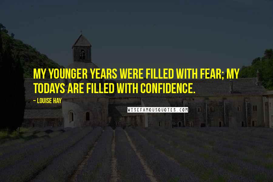 Louise Hay Quotes: My younger years were filled with fear; my todays are filled with confidence.