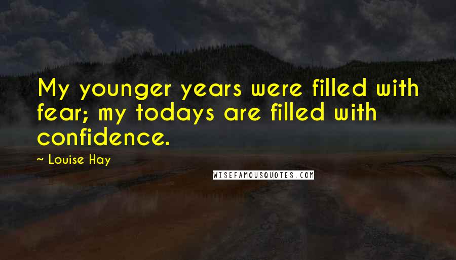 Louise Hay Quotes: My younger years were filled with fear; my todays are filled with confidence.