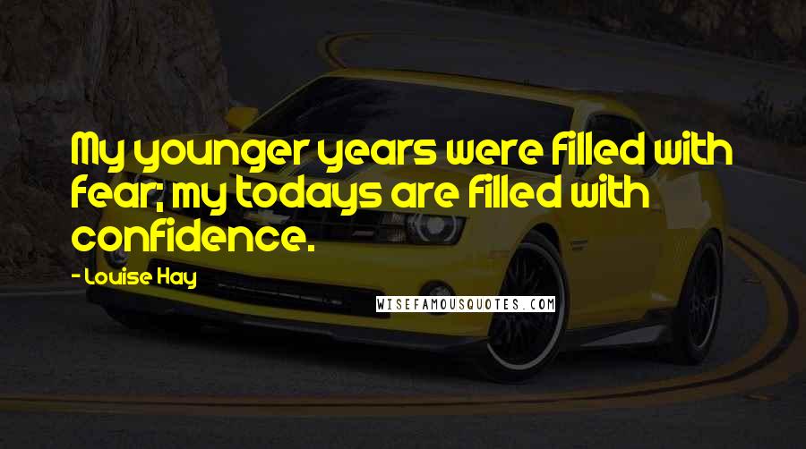 Louise Hay Quotes: My younger years were filled with fear; my todays are filled with confidence.
