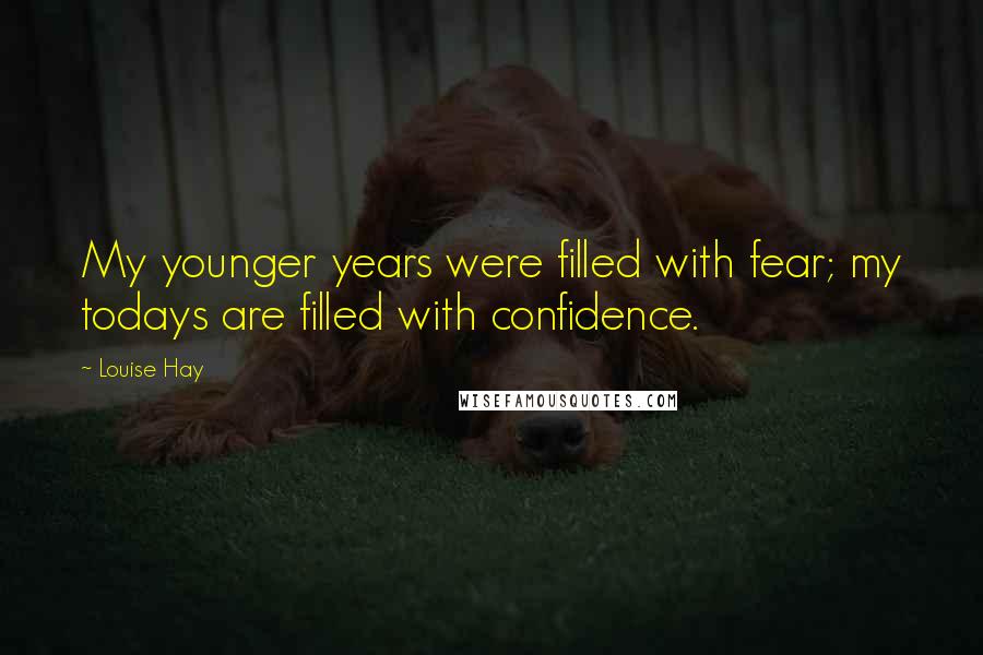 Louise Hay Quotes: My younger years were filled with fear; my todays are filled with confidence.
