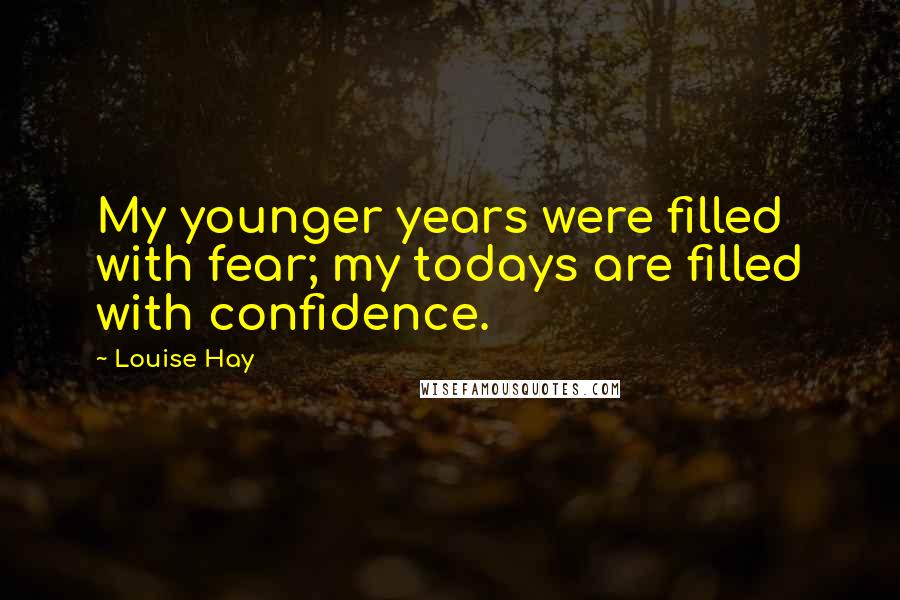 Louise Hay Quotes: My younger years were filled with fear; my todays are filled with confidence.