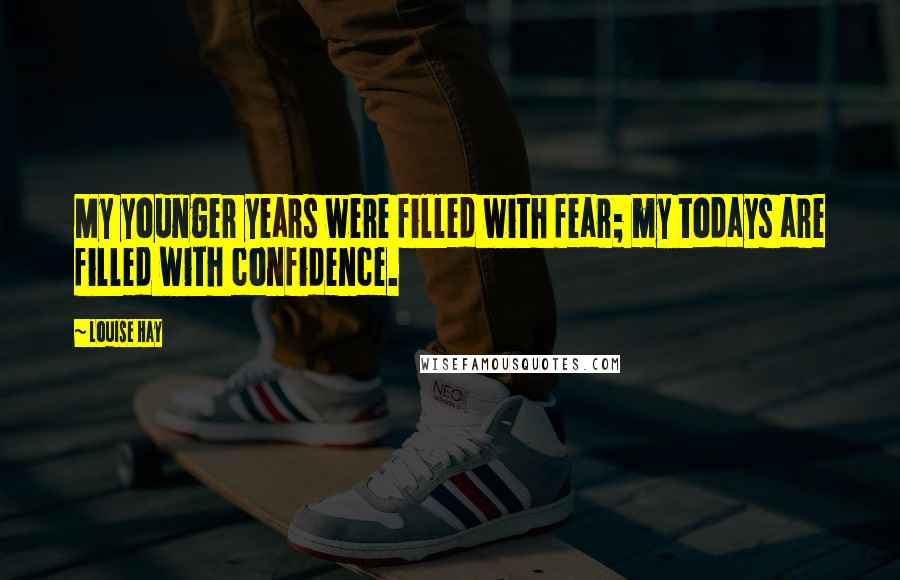 Louise Hay Quotes: My younger years were filled with fear; my todays are filled with confidence.