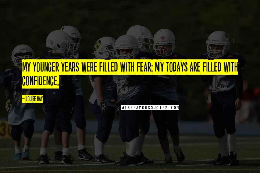 Louise Hay Quotes: My younger years were filled with fear; my todays are filled with confidence.